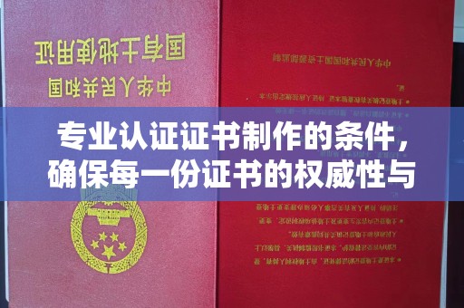 衡南专业认证证书制作的条件，确保每一份证书的权威性与可信度